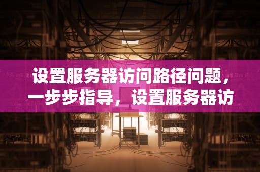 设置服务器访问路径问题，一步步指导，设置服务器访问路径问题怎么解决