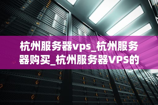 杭州服务器vps_杭州服务器购买_杭州服务器VPS的深度解析