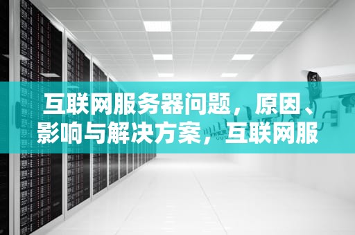 互联网服务器问题，原因、影响与解决方案，互联网服务器有问题怎么解决