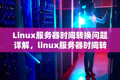 Linux服务器时间转换问题详解，linux服务器时间转换有问题怎么解决