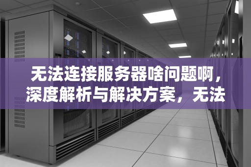 无法连接服务器啥问题啊，深度解析与解决方案，无法连接服务器啥问题啊怎么解决