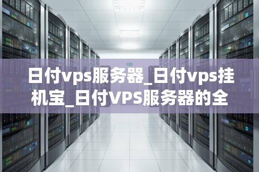 日付vps服务器_日付vps挂机宝_日付VPS服务器的全面解析