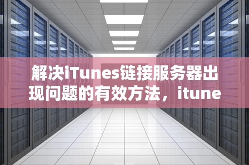 解决iTunes链接服务器出现问题的有效方法，itunes连接服务器出现问题