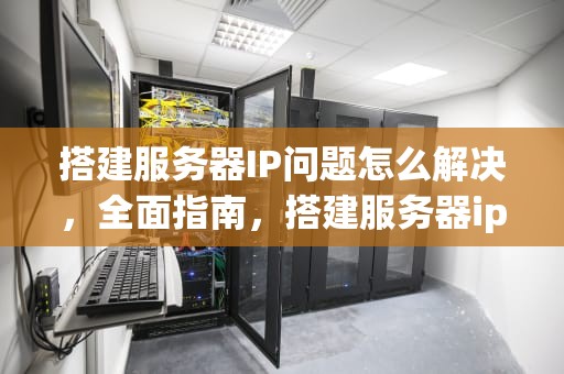 搭建服务器IP问题怎么解决，全面指南，搭建服务器ip问题怎么解决的