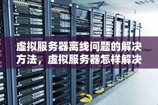 虚拟服务器离线问题的解决方法，虚拟服务器怎样解决离线问题呢