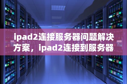 ipad2连接服务器问题解决方案，ipad2连接到服务器时出现问题