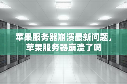 苹果服务器崩溃最新问题，苹果服务器崩溃了吗