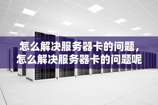 怎么解决服务器卡的问题，怎么解决服务器卡的问题呢