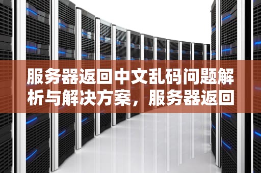 服务器返回中文乱码问题解析与解决方案，服务器返回中文乱码问题怎么解决
