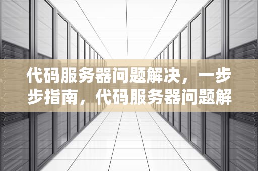 代码服务器问题解决，一步步指南，代码服务器问题解决方案
