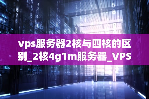 vps服务器2核与四核的区别_2核4g1m服务器_VPS服务器2核与四核的区别