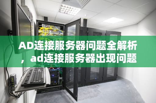 AD连接服务器问题全解析，ad连接服务器出现问题