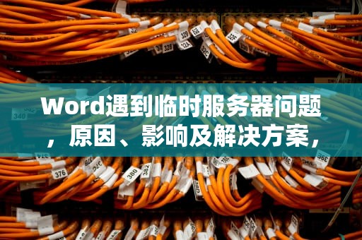 Word遇到临时服务器问题，原因、影响及解决方案，word遇到临时服务器问题怎么解决