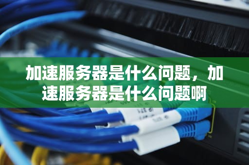 加速服务器是什么问题，加速服务器是什么问题啊