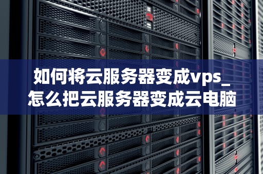 如何将云服务器变成vps_怎么把云服务器变成云电脑_如何将云服务器变成VPS