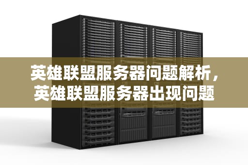 英雄联盟服务器问题解析，英雄联盟服务器出现问题