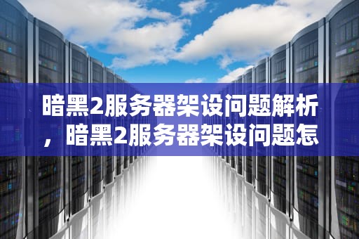 暗黑2服务器架设问题解析，暗黑2服务器架设问题怎么解决