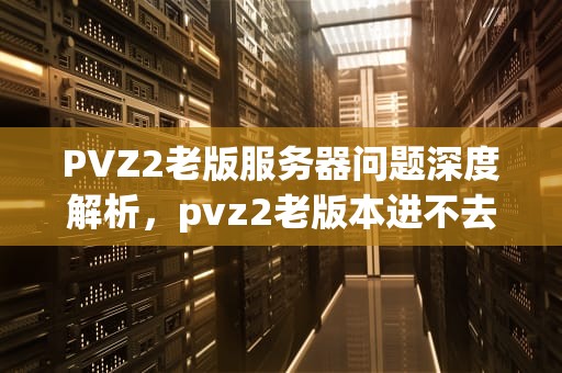 PVZ2老版服务器问题深度解析，pvz2老版本进不去