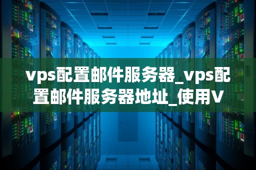 vps配置邮件服务器_vps配置邮件服务器地址_使用VPS配置邮件服务器的完全指南
