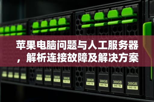 苹果电脑问题与人工服务器，解析连接故障及解决方案，苹果电脑问题人工服务器怎么解决