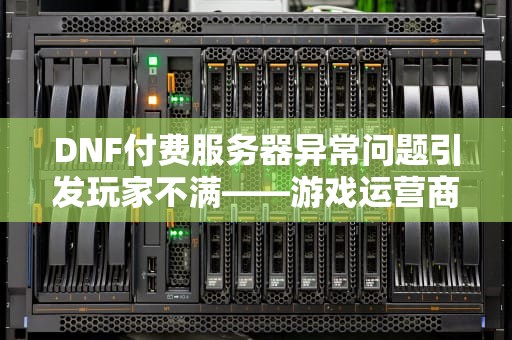 DNF付费服务器异常问题引发玩家不满——游戏运营商紧急响应，dnf 付费服务器出现问题怎么解决