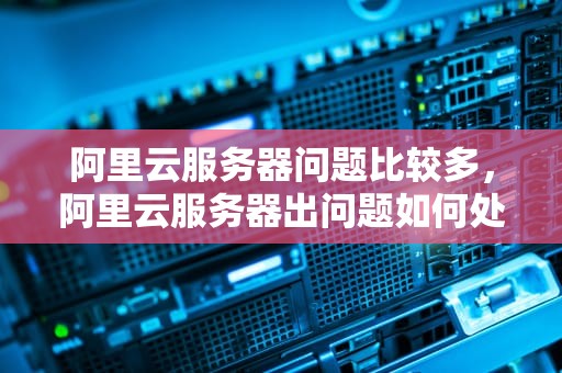 阿里云服务器问题比较多，阿里云服务器出问题如何处理