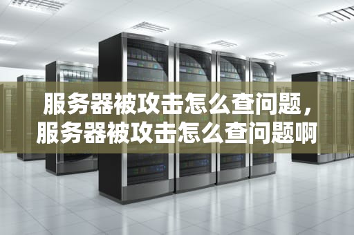 服务器被攻击怎么查问题，服务器被攻击怎么查问题啊