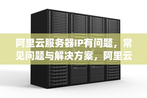 阿里云服务器IP有问题，常见问题与解决方案，阿里云服务器ip有问题怎么解决
