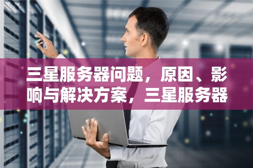 三星服务器问题，原因、影响与解决方案，三星服务器有问题怎么解决