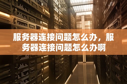服务器连接问题怎么办，服务器连接问题怎么办啊