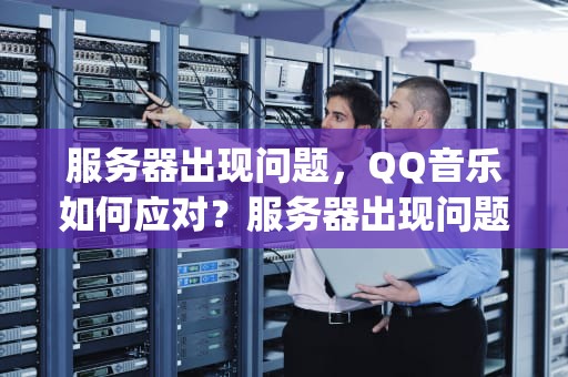 服务器出现问题，QQ音乐如何应对？服务器出现问题qq音乐怎么解决