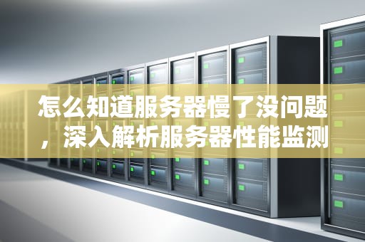 怎么知道服务器慢了没问题，深入解析服务器性能监测与优化，怎么知道服务器慢了没问题呢