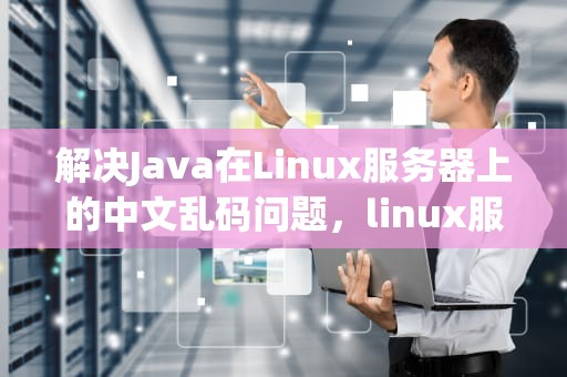 解决Java在Linux服务器上的中文乱码问题，linux服务器中文乱码的原因