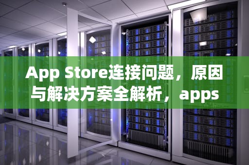 App Store连接问题，原因与解决方案全解析，appstore连接服务器出现问题怎么办