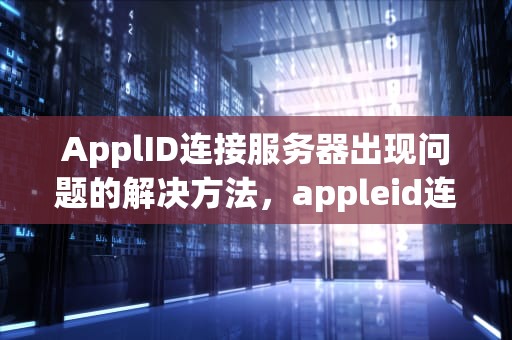 ApplID连接服务器出现问题的解决方法，appleid连接服务器出现问题