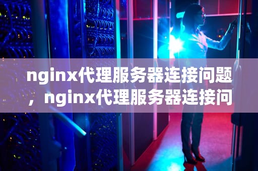 nginx代理服务器连接问题，nginx代理服务器连接问题怎么解决