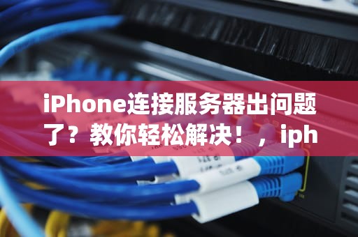 iPhone连接服务器出问题了？教你轻松解决！，iphone 连接服务器出现问题