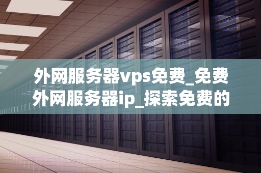 外网服务器vps免费_免费外网服务器ip_探索免费的外网服务器VPS：可能性与限制