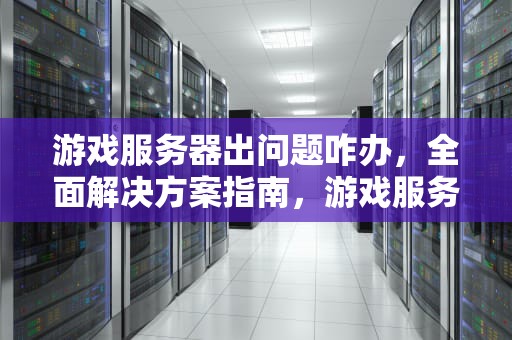 游戏服务器出问题咋办，全面解决方案指南，游戏服务器出问题怎么办
