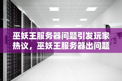 巫妖王服务器问题引发玩家热议，巫妖王服务器出问题怎么解决