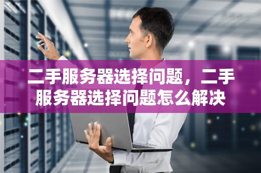 二手服务器选择问题，二手服务器选择问题怎么解决