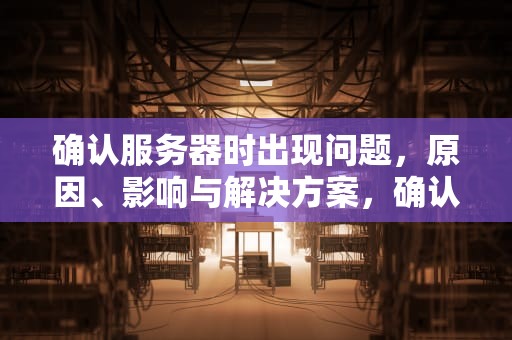确认服务器时出现问题，原因、影响与解决方案，确认服务器时出现问题怎么办