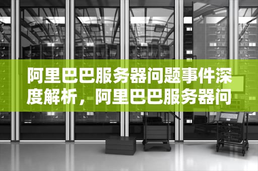 阿里巴巴服务器问题事件深度解析，阿里巴巴服务器问题事件分析