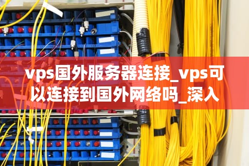 vps国外服务器连接_vps可以连接到国外网络吗_深入理解VPS国外服务器连接