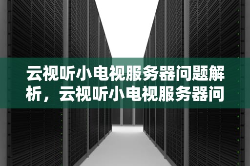云视听小电视服务器问题解析，云视听小电视服务器问题怎么解决