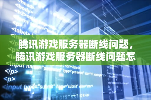 腾讯游戏服务器断线问题，腾讯游戏服务器断线问题怎么解决