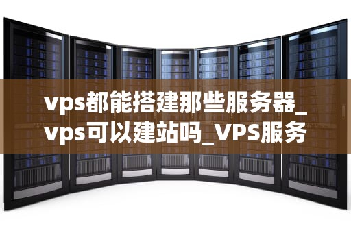vps都能搭建那些服务器_vps可以建站吗_VPS服务器的搭建与应用