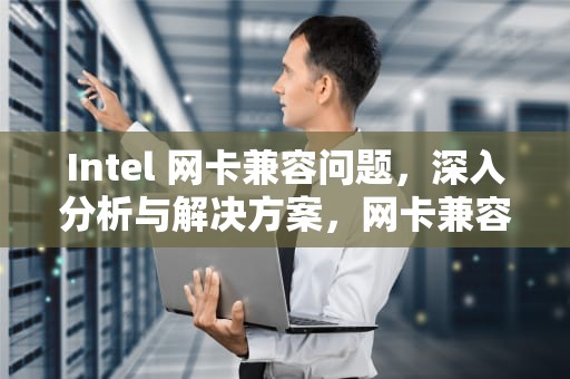 Intel 网卡兼容问题，深入分析与解决方案，网卡兼容性问题怎么解决