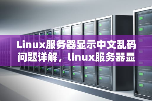 Linux服务器显示中文乱码问题详解，linux服务器显示中文乱码问题怎么解决