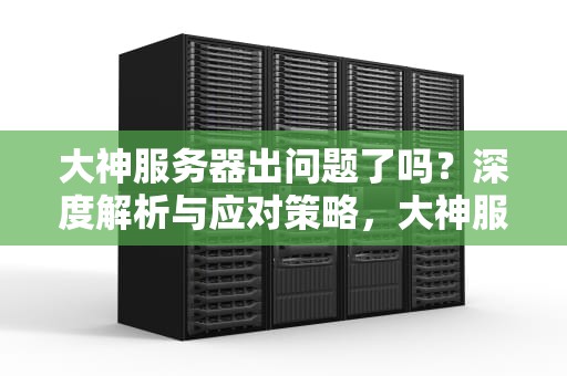 大神服务器出问题了吗？深度解析与应对策略，大神服务器出问题了吗知乎